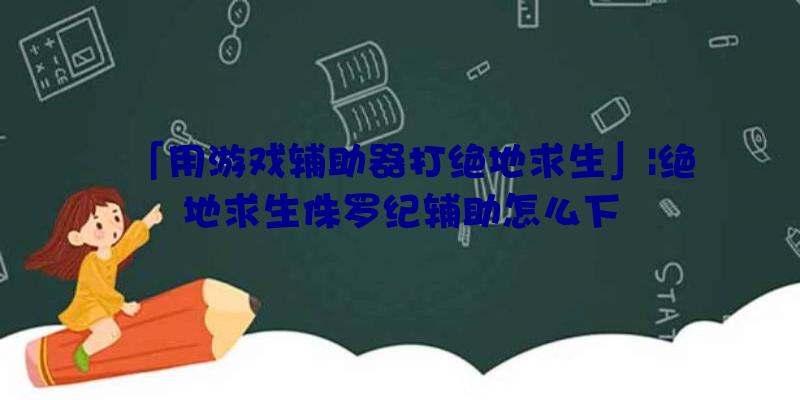 「用游戏辅助器打绝地求生」|绝地求生侏罗纪辅助怎么下